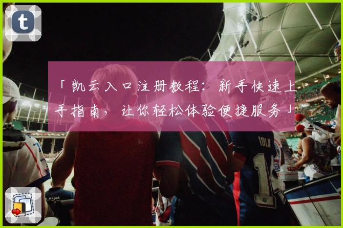 「凯云入口注册教程：新手快速上手指南，让你轻松体验便捷服务」