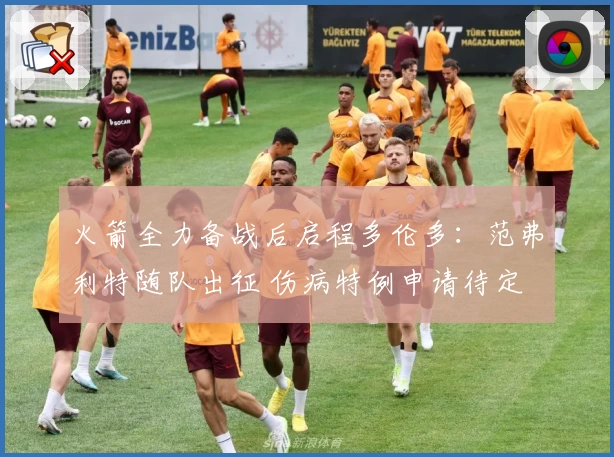 火箭全力备战后启程多伦多：范弗利特随队出征 伤病特例申请待定