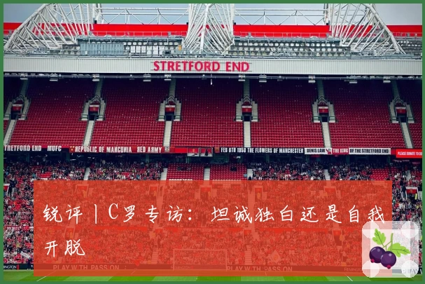 锐评丨C罗专访：坦诚独白还是自我开脱