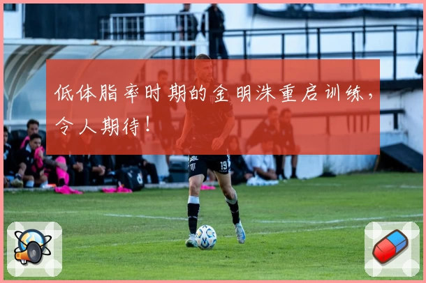 低体脂率时期的金明洙重启训练,令人期待!