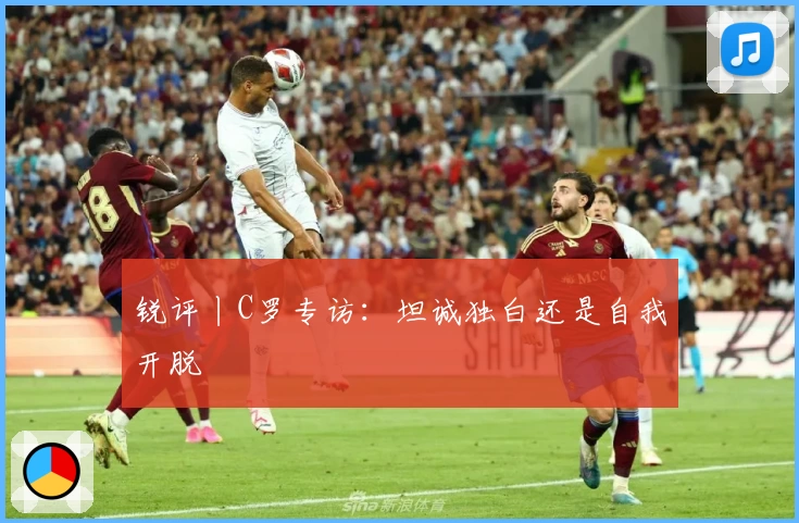 锐评丨C罗专访:坦诚独白还是自我开脱