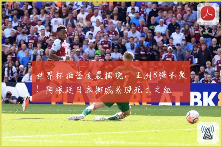 世界杯抽签凌晨揭晓，亚洲8强齐聚！阿根廷日本挪威或现死亡之组