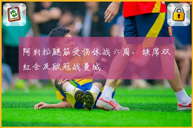 阿利松腿筋受伤休战六周，缺席双红会及欧冠战曼城