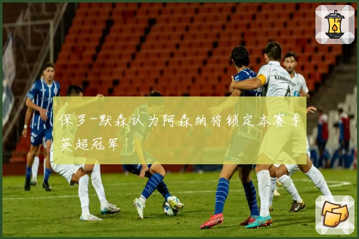 保罗-默森认为阿森纳将锁定本赛季英超冠军