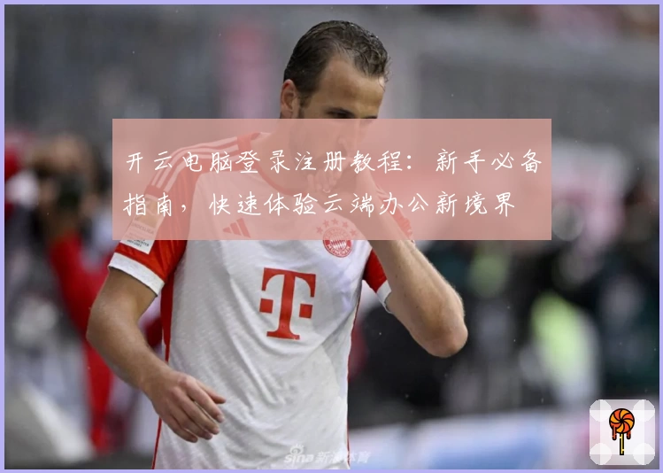 开云电脑登录注册教程：新手必备指南，快速体验云端办公新境界