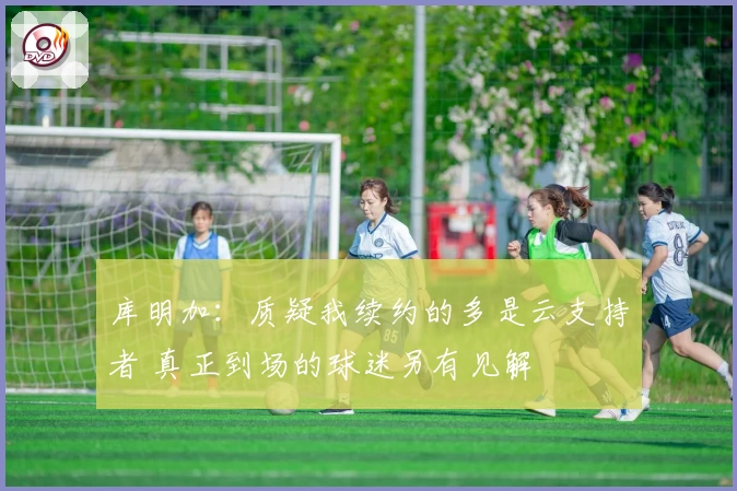 库明加：质疑我续约的多是云支持者 真正到场的球迷另有见解