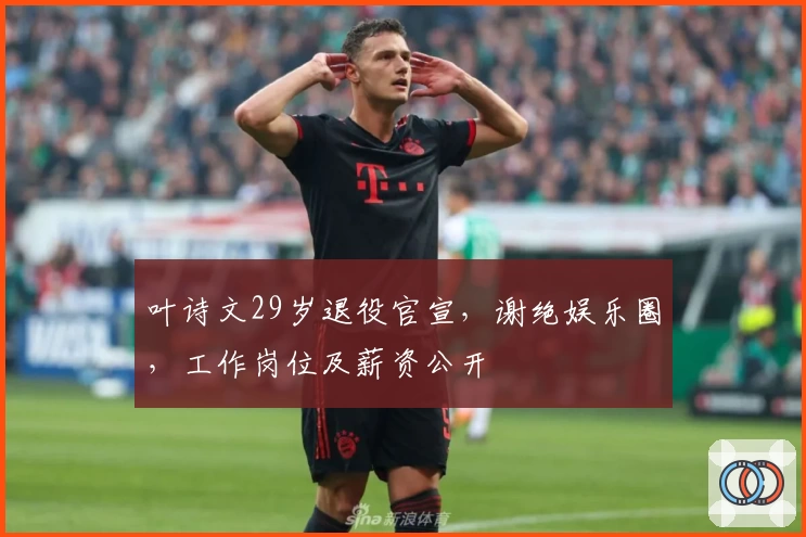 叶诗文29岁退役官宣，谢绝娱乐圈，工作岗位及薪资公开