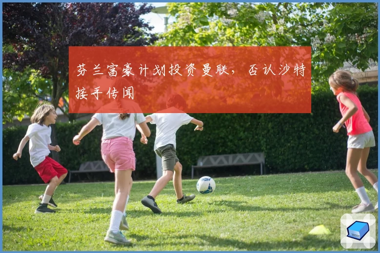 芬兰富豪计划投资曼联，否认沙特接手传闻