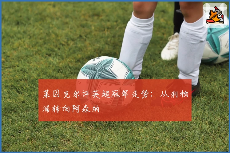 莱因克尔评英超冠军走势:从利物浦转向阿森纳