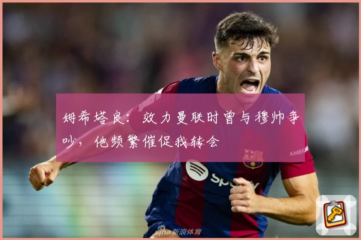 姆希塔良:效力曼联时曾与穆帅争吵,他频繁催促我转会