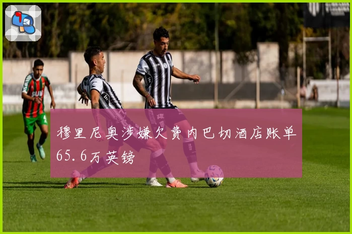 穆里尼奥涉嫌欠费内巴切酒店账单65.6万英镑