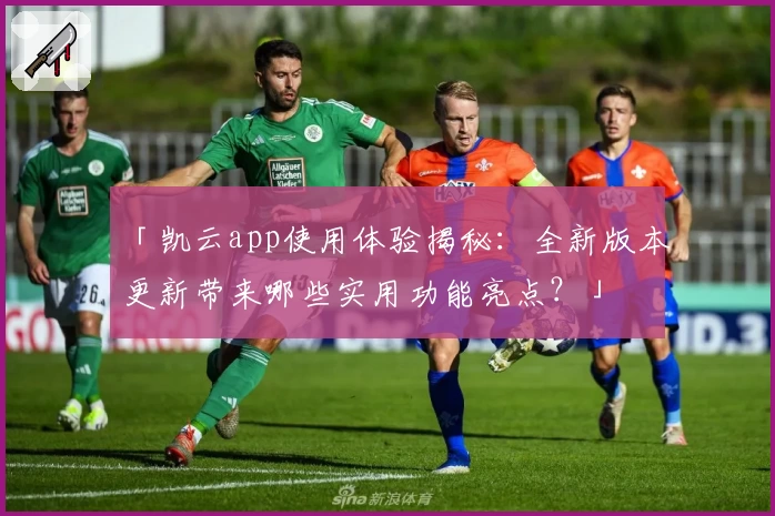 「凯云app使用体验揭秘：全新版本更新带来哪些实用功能亮点？」