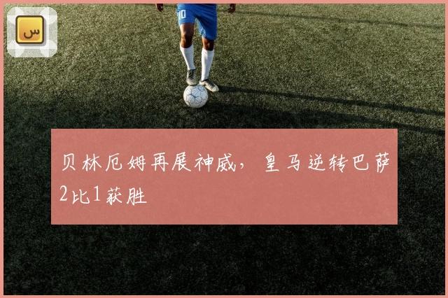 贝林厄姆再展神威，皇马逆转巴萨2比1获胜