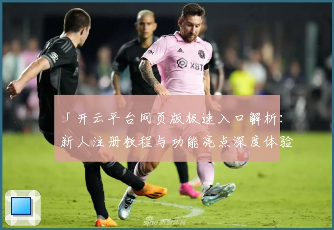 「开云平台网页版极速入口解析：新人注册教程与功能亮点深度体验」