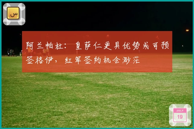 阿兰帕杜:皇萨仁更具优势或可预签格伊,红军签约机会渺茫