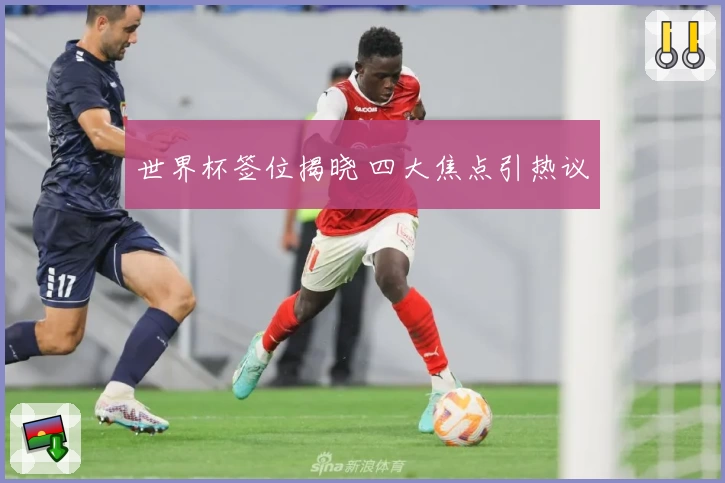 世界杯签位揭晓 四大焦点引热议
