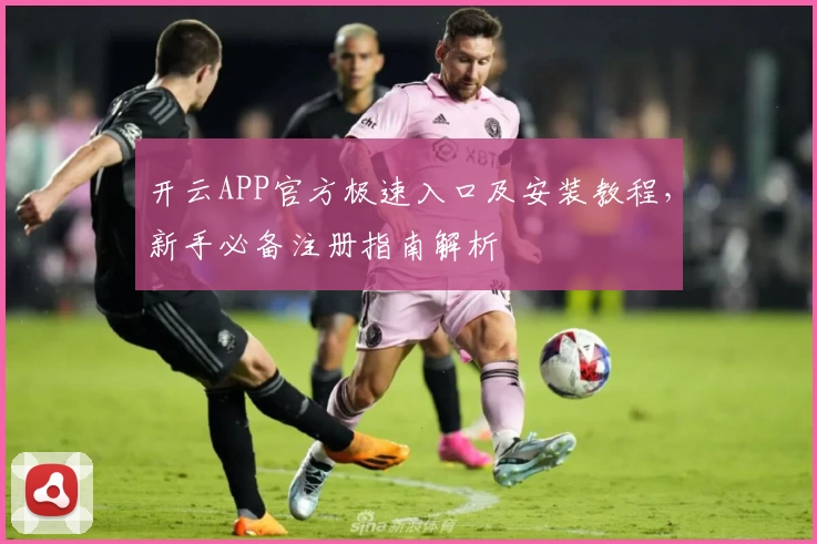 开云APP官方极速入口及安装教程，新手必备注册指南解析