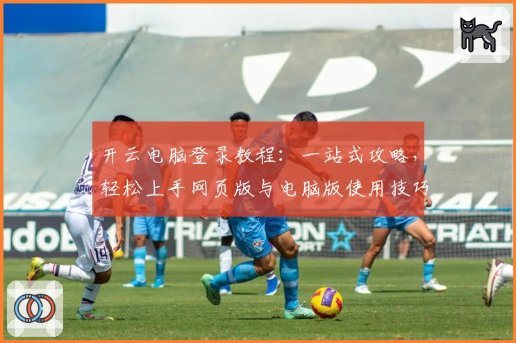 开云电脑登录教程：一站式攻略，轻松上手网页版与电脑版使用技巧