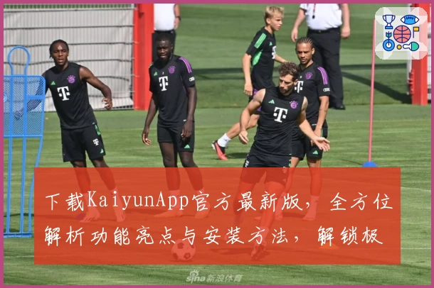 下载KaiyunApp官方最新版，全方位解析功能亮点与安装方法，解锁极致使用体验