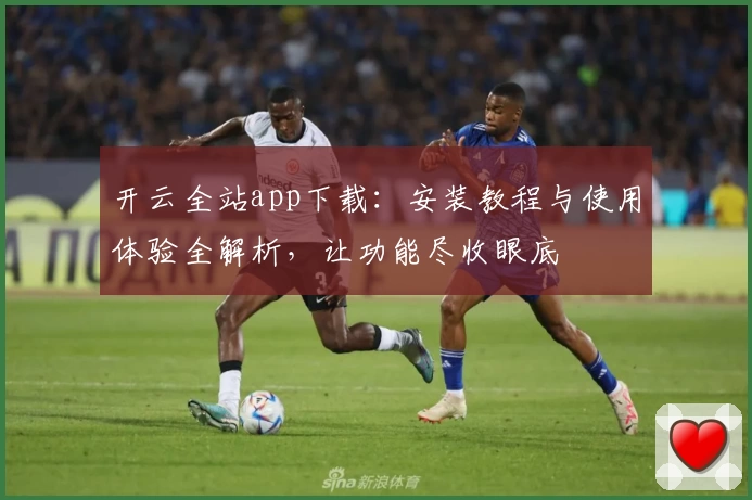 开云全站app下载:安装教程与使用体验全解析,让功能尽收眼底