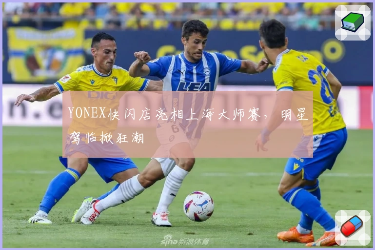YONEX快闪店亮相上海大师赛,明星驾临掀狂潮