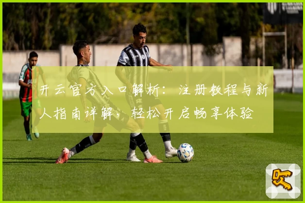 开云官方入口解析：注册教程与新人指南详解，轻松开启畅享体验