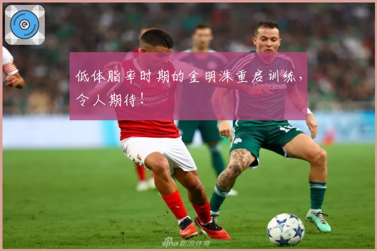 低体脂率时期的金明洙重启训练，令人期待！