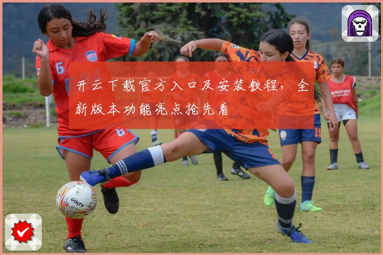 开云下载官方入口及安装教程,全新版本功能亮点抢先看