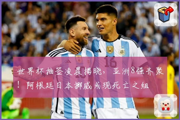 世界杯抽签凌晨揭晓，亚洲8强齐聚！阿根廷日本挪威或现死亡之组