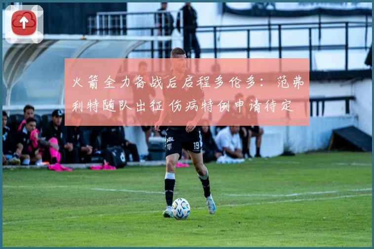 火箭全力备战后启程多伦多:范弗利特随队出征 伤病特例申请待定