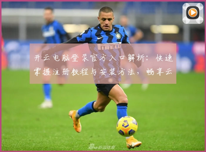 开云电脑登录官方入口解析：快速掌握注册教程与安装方法，畅享云端办公新体验