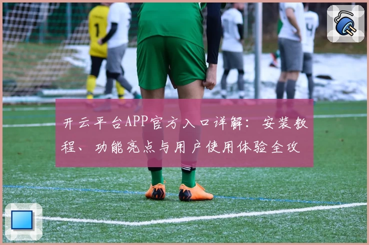 开云平台APP官方入口详解：安装教程、功能亮点与用户使用体验全攻略