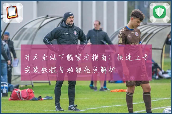 开云全站下载官方指南：快速上手安装教程与功能亮点解析