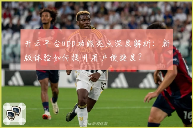开云平台app功能亮点深度解析：新版体验如何提升用户便捷度？