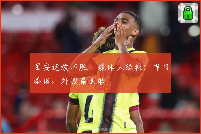 国安连续不胜！媒体人怒批：节日添堵，外战最丢脸