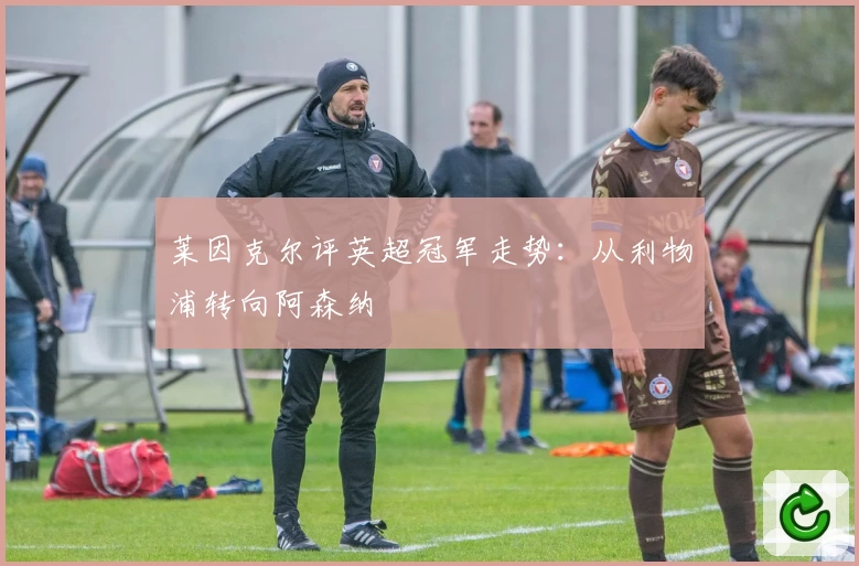 莱因克尔评英超冠军走势:从利物浦转向阿森纳