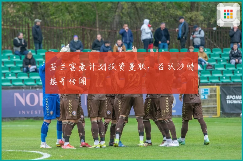 芬兰富豪计划投资曼联，否认沙特接手传闻