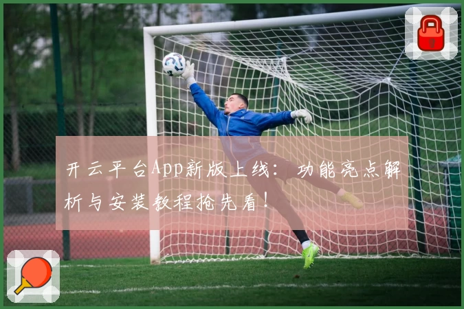 开云平台App新版上线:功能亮点解析与安装教程抢先看!