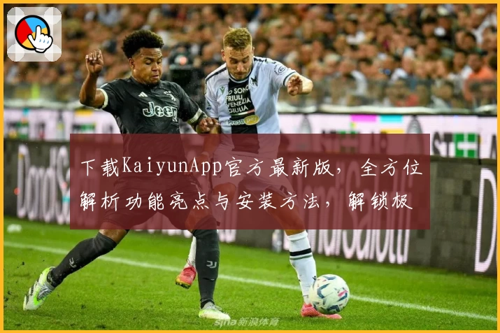 下载KaiyunApp官方最新版，全方位解析功能亮点与安装方法，解锁极致使用体验