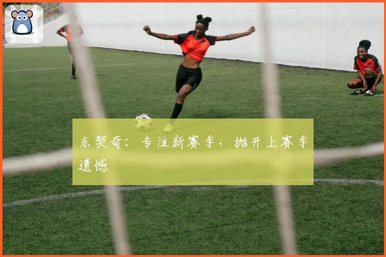 东契奇：专注新赛季，抛开上赛季遗憾