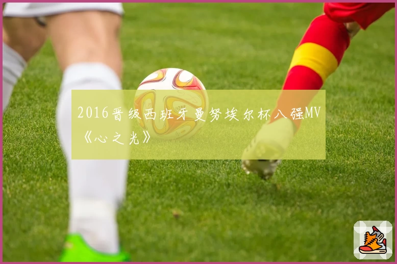 2016晋级西班牙曼努埃尔杯八强MV《心之光》