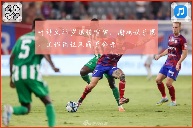 叶诗文29岁退役官宣，谢绝娱乐圈，工作岗位及薪资公开