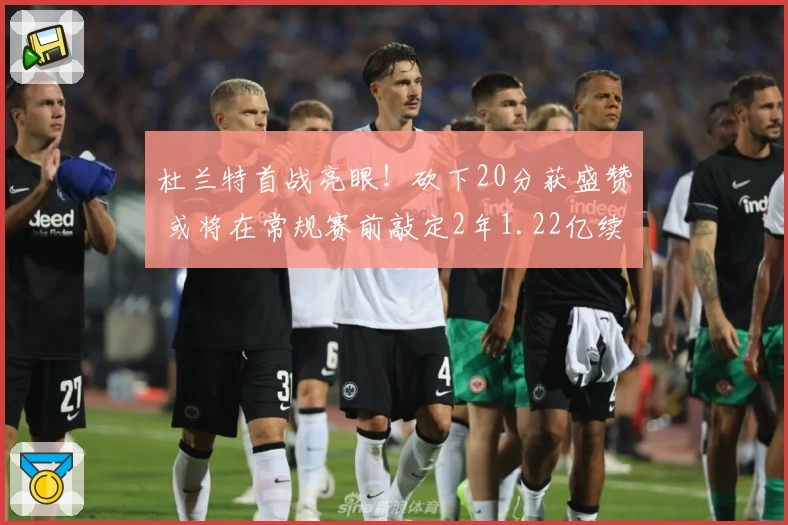 杜兰特首战亮眼!砍下20分获盛赞 或将在常规赛前敲定2年1.22亿续约