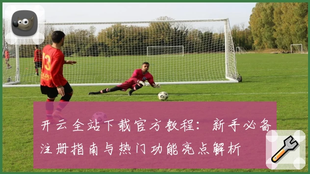 开云全站下载官方教程：新手必备注册指南与热门功能亮点解析