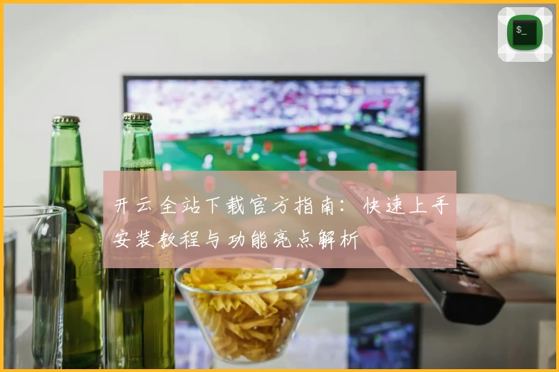 开云全站下载官方指南：快速上手安装教程与功能亮点解析