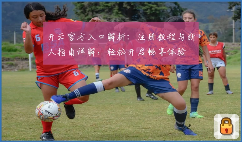 开云官方入口解析：注册教程与新人指南详解，轻松开启畅享体验
