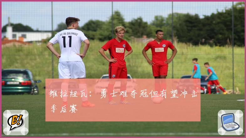 维拉纽瓦：勇士难夺冠但有望冲击季后赛