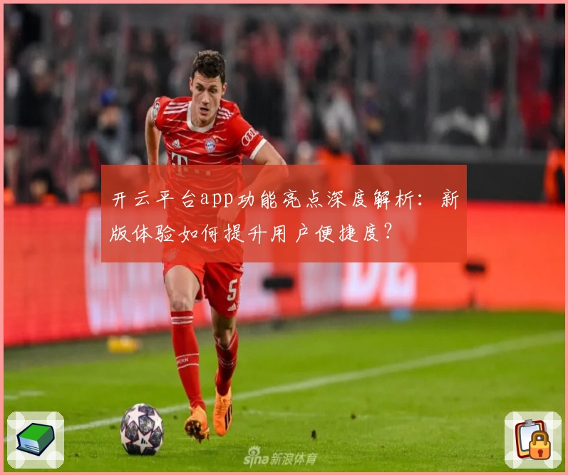开云平台app功能亮点深度解析：新版体验如何提升用户便捷度？