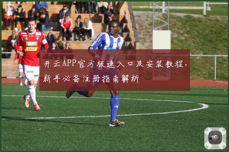 开云APP官方极速入口及安装教程，新手必备注册指南解析